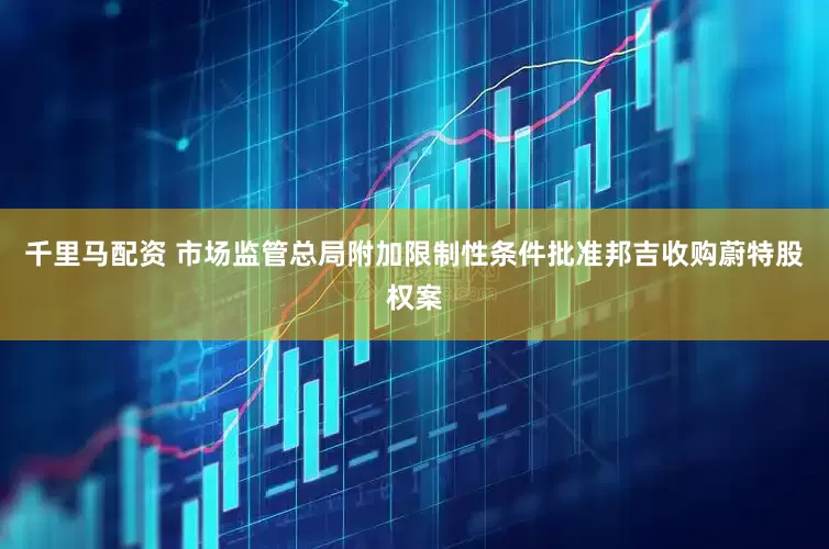 千里马配资 市场监管总局附加限制性条件批准邦吉收购蔚特股权案