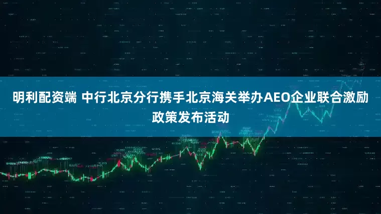 明利配资端 中行北京分行携手北京海关举办AEO企业联合激励政策发布活动