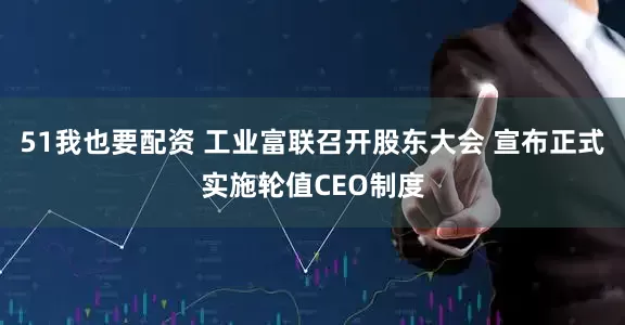 51我也要配资 工业富联召开股东大会 宣布正式实施轮值CEO制度