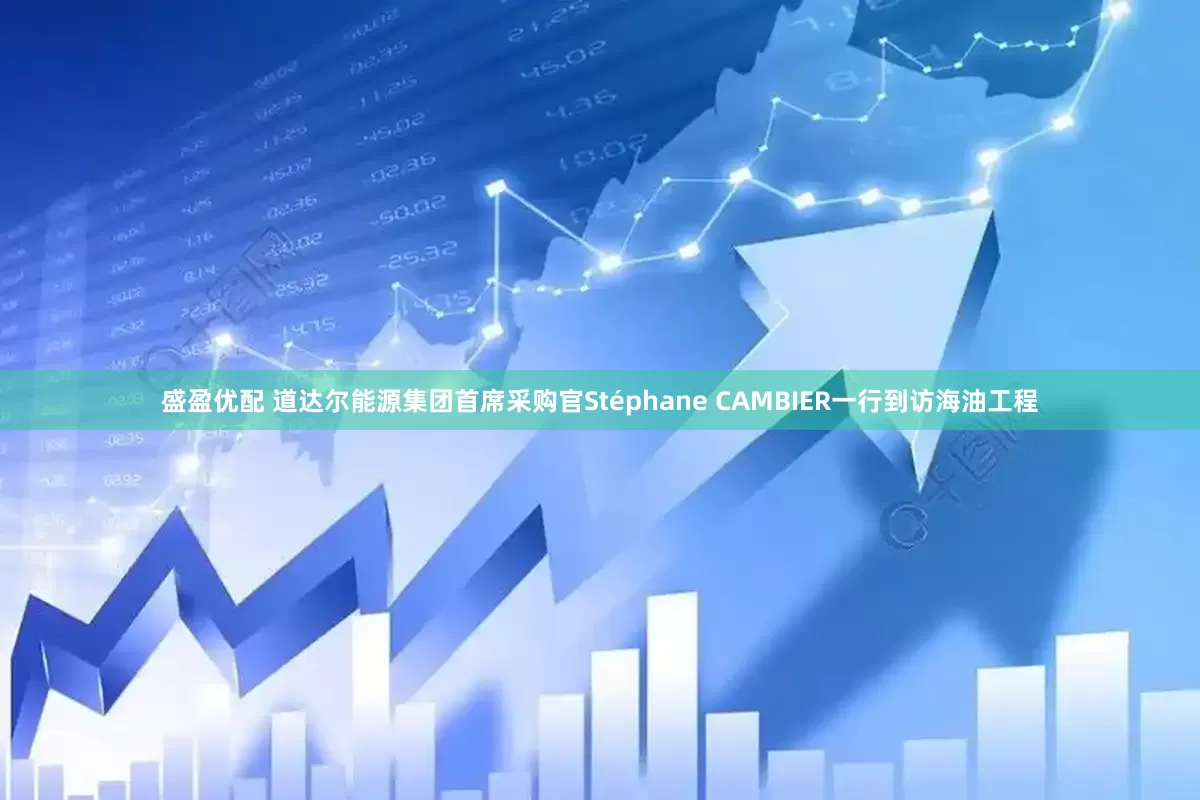 盛盈优配 道达尔能源集团首席采购官Stéphane CAMBIER一行到访海油工程