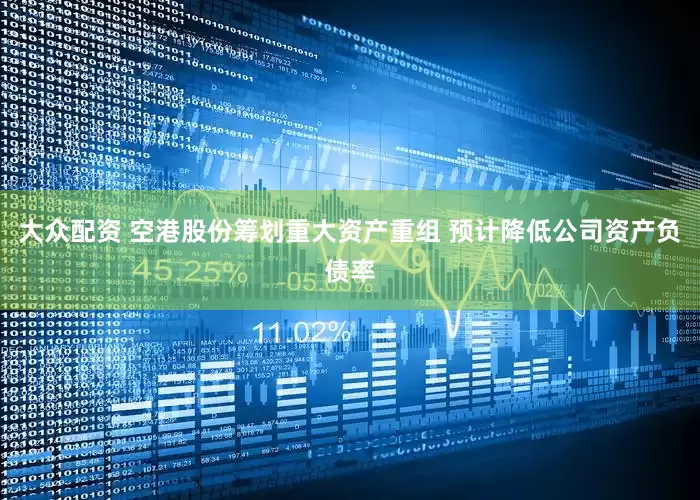 大众配资 空港股份筹划重大资产重组 预计降低公司资产负债率