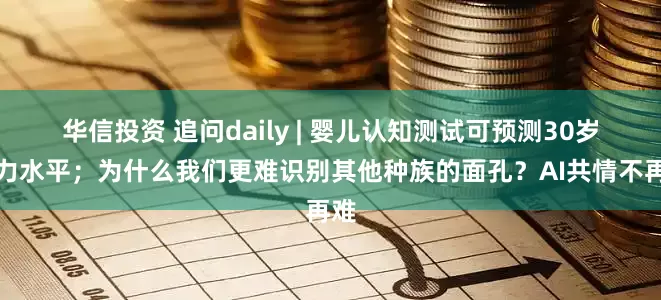 华信投资 追问daily | 婴儿认知测试可预测30岁智力水平；为什么我们更难识别其他种族的面孔？AI共情不再难