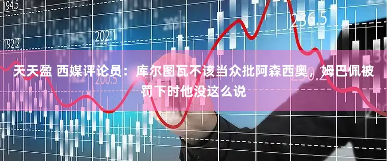 天天盈 西媒评论员：库尔图瓦不该当众批阿森西奥，姆巴佩被罚下时他没这么说