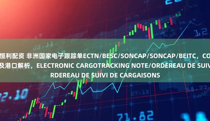 恒利配资 非洲国家电子跟踪单ECTN/BESC/SONCAP/SONCAP/BEITC，COC认证各国要求办理及港口解析，ELECTRONIC CARGOTRACKING NOTE/ORDEREAU DE SUIVI DE CARGAISONS