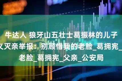 牛达人 狼牙山五壮士葛振林的儿子吸毒，他大义灭亲举报：别顾惜我的老脸_葛拥宪_父亲_公安局