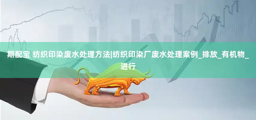 期配宝 纺织印染废水处理方法|纺织印染厂废水处理案例_排放_有机物_进行