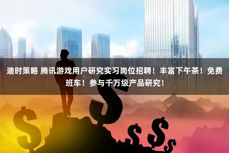 迪时策略 腾讯游戏用户研究实习岗位招聘！丰富下午茶！免费班车！参与千万级产品研究！