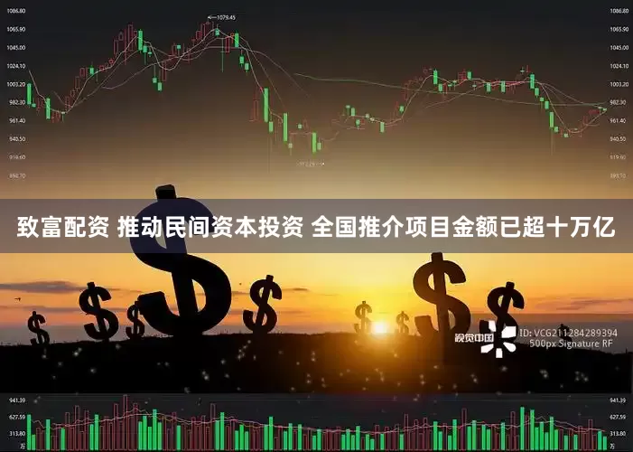 致富配资 推动民间资本投资 全国推介项目金额已超十万亿
