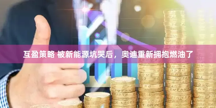 互盈策略 被新能源坑哭后，奥迪重新拥抱燃油了