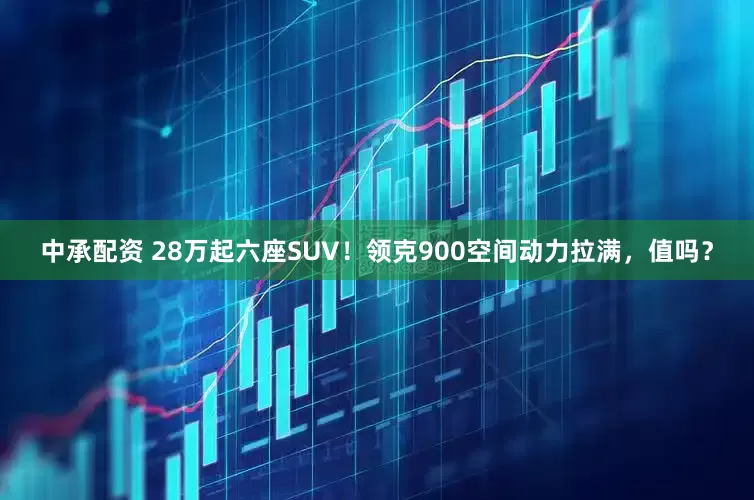中承配资 28万起六座SUV！领克900空间动力拉满，值吗？