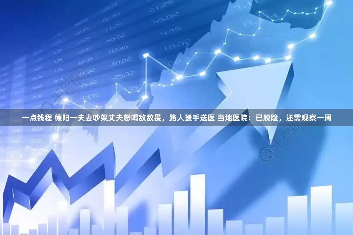 一点钱程 德阳一夫妻吵架丈夫怒喝敌敌畏，路人援手送医 当地医院：已脱险，还需观察一周