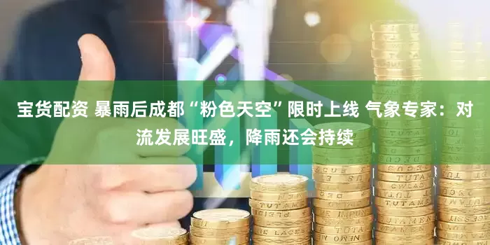 宝货配资 暴雨后成都“粉色天空”限时上线 气象专家：对流发展旺盛，降雨还会持续