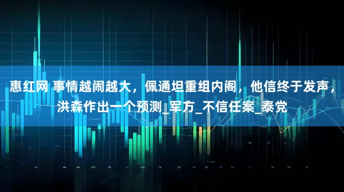 惠红网 事情越闹越大，佩通坦重组内阁，他信终于发声，洪森作出一个预测_军方_不信任案_泰党