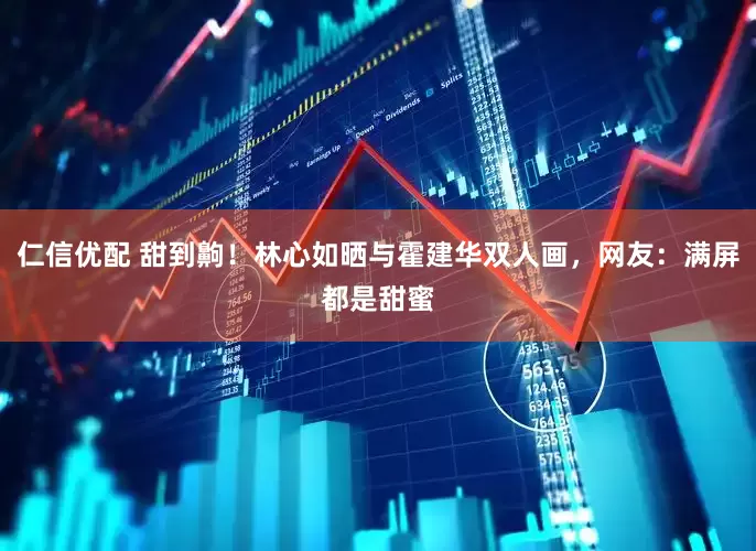 仁信优配 甜到齁！林心如晒与霍建华双人画，网友：满屏都是甜蜜