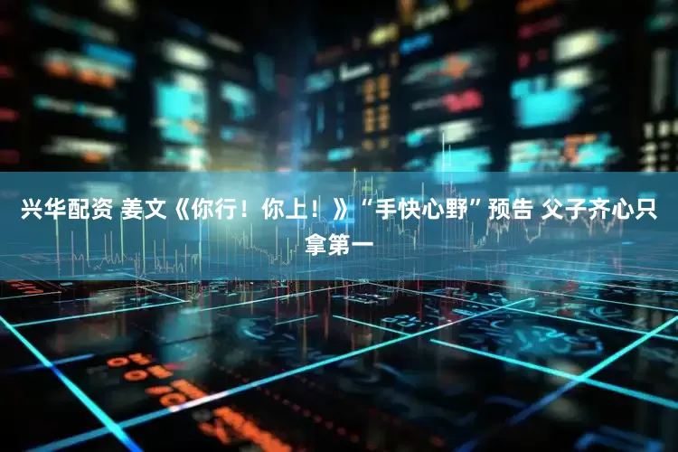 兴华配资 姜文《你行！你上！》“手快心野”预告 父子齐心只拿第一