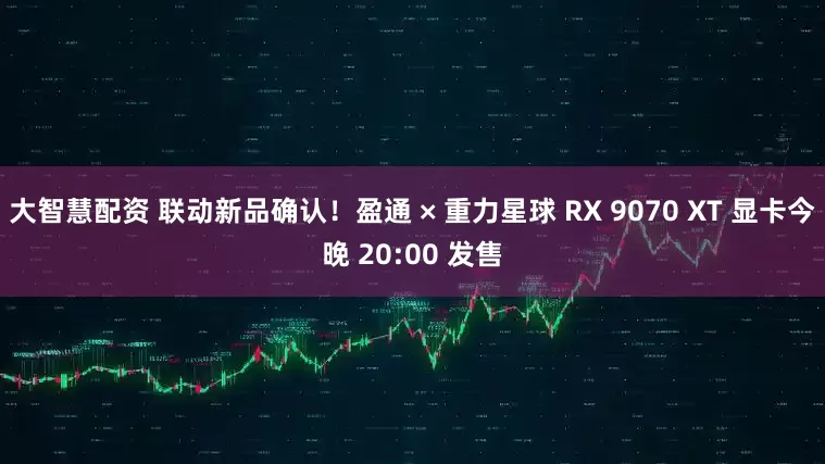 大智慧配资 联动新品确认！盈通 × 重力星球 RX 9070 XT 显卡今晚 20:00 发售