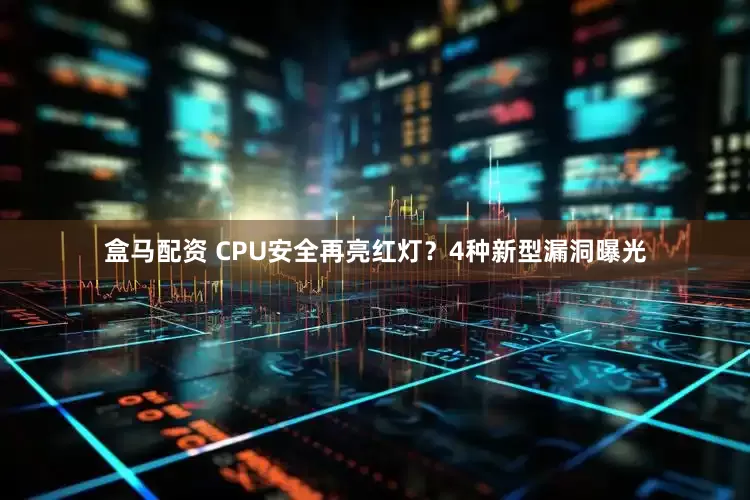 盒马配资 CPU安全再亮红灯？4种新型漏洞曝光