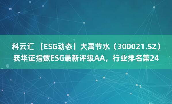 科云汇 【ESG动态】大禹节水（300021.SZ）获华证指数ESG最新评级AA，行业排名第24