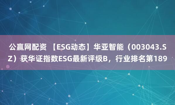 公赢网配资 【ESG动态】华亚智能（003043.SZ）获华证指数ESG最新评级B，行业排名第189