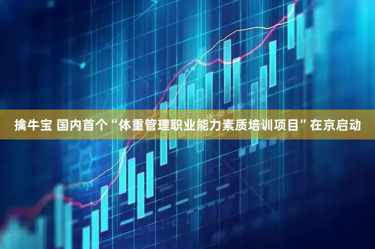 擒牛宝 国内首个“体重管理职业能力素质培训项目”在京启动