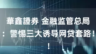 華鑫證券 金融监管总局：警惕三大诱导网贷套路！