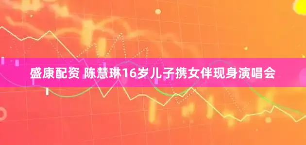 盛康配资 陈慧琳16岁儿子携女伴现身演唱会