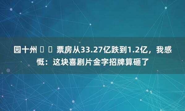 园十州 ‌‌票房从33.27亿跌到1.2亿，我感慨：这块喜剧片金字招牌算砸了