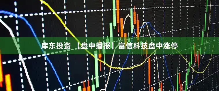 库东投资 【盘中播报】富信科技盘中涨停