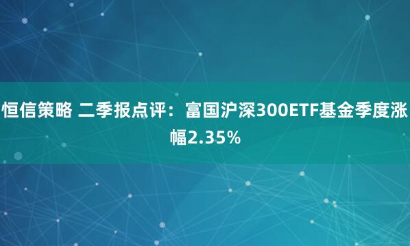 恒信策略 二季报点评：富国沪深300ETF基金季度涨幅2.35%