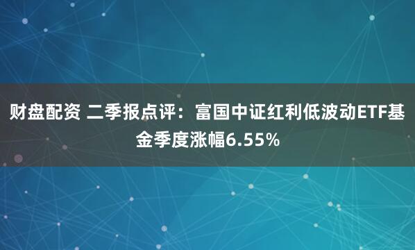 财盘配资 二季报点评：富国中证红利低波动ETF基金季度涨幅6.55%