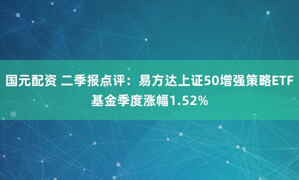 国元配资 二季报点评：易方达上证50增强策略ETF基金季度涨幅1.52%