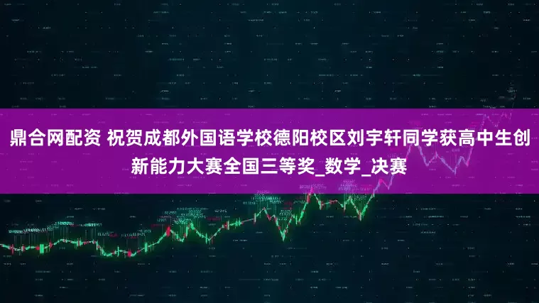 鼎合网配资 祝贺成都外国语学校德阳校区刘宇轩同学获高中生创新能力大赛全国三等奖_数学_决赛
