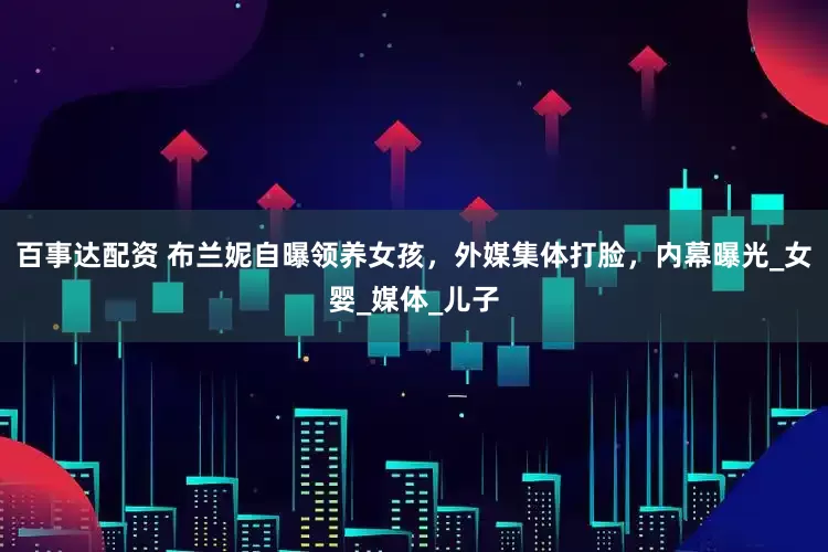 百事达配资 布兰妮自曝领养女孩，外媒集体打脸，内幕曝光_女婴_媒体_儿子