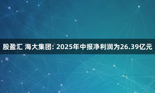 股盈汇 海大集团: 2025年中报净利润为26.39亿元