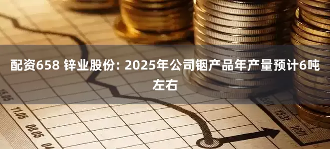 配资658 锌业股份: 2025年公司铟产品年产量预计6吨左右