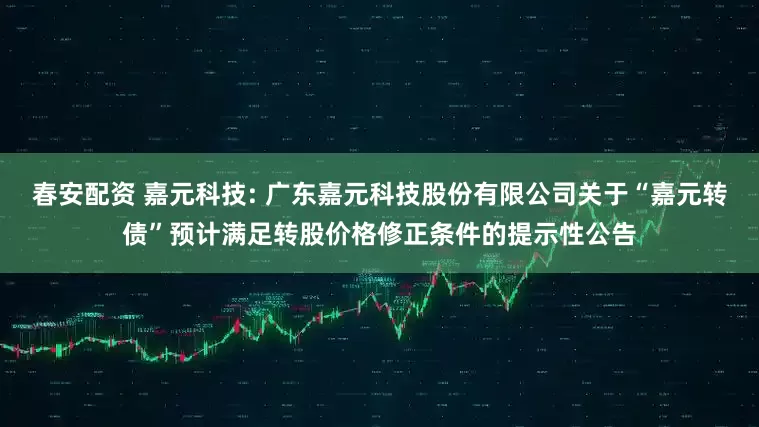 春安配资 嘉元科技: 广东嘉元科技股份有限公司关于“嘉元转债”预计满足转股价格修正条件的提示性公告