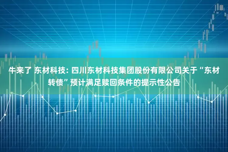 牛来了 东材科技: 四川东材科技集团股份有限公司关于“东材转债”预计满足赎回条件的提示性公告
