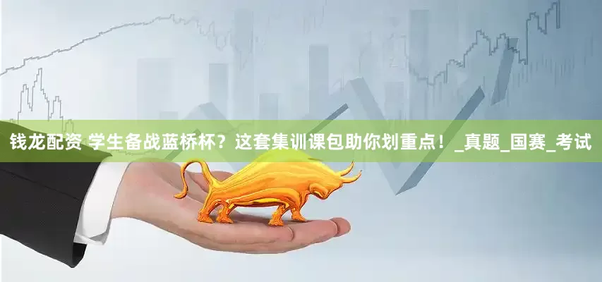 钱龙配资 学生备战蓝桥杯？这套集训课包助你划重点！_真题_国赛_考试