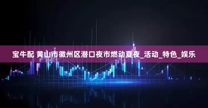 宝牛配 黄山市徽州区潜口夜市燃动夏夜_活动_特色_娱乐