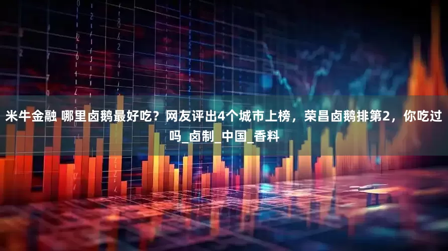 米牛金融 哪里卤鹅最好吃？网友评出4个城市上榜，荣昌卤鹅排第2，你吃过吗_卤制_中国_香料