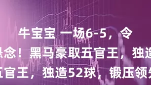牛宝宝 一场6-5，令金球奖无悬念！黑马豪取五官王，独造52球，锻压领先