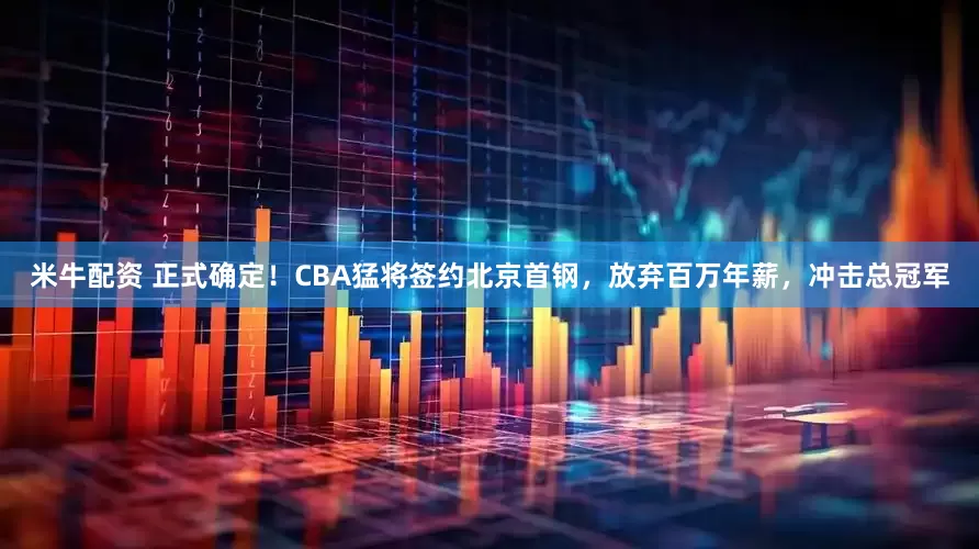 米牛配资 正式确定！CBA猛将签约北京首钢，放弃百万年薪，冲击总冠军