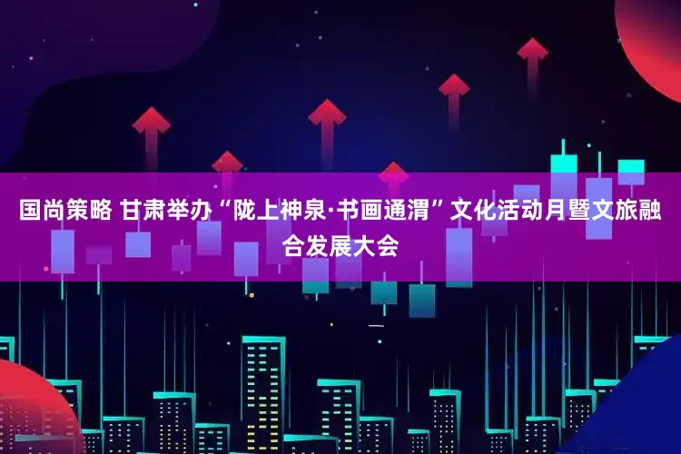 国尚策略 甘肃举办“陇上神泉·书画通渭”文化活动月暨文旅融合发展大会