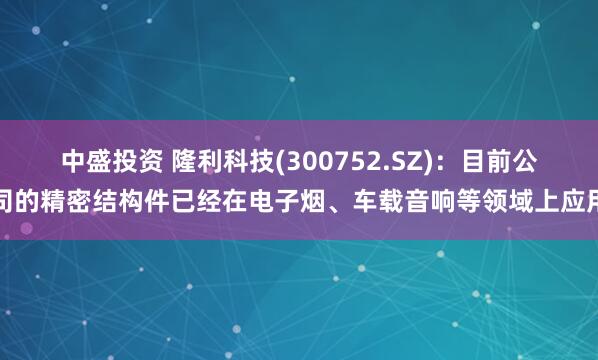 中盛投资 隆利科技(300752.SZ)：目前公司的精密结构件已经在电子烟、车载音响等领域上应用