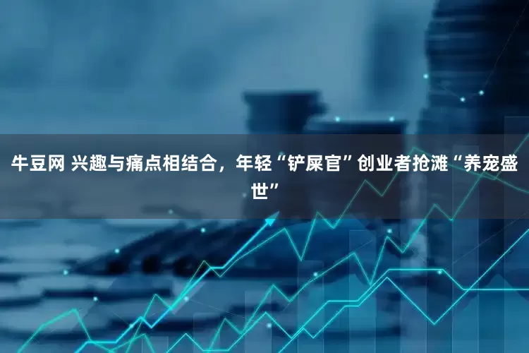 牛豆网 兴趣与痛点相结合，年轻“铲屎官”创业者抢滩“养宠盛世”