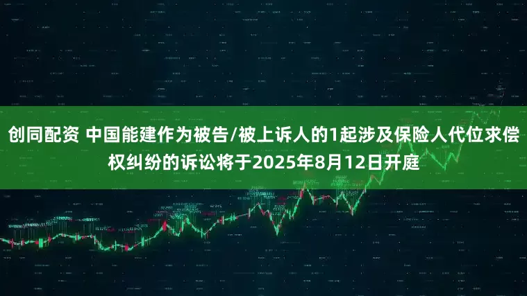 创同配资 中国能建作为被告/被上诉人的1起涉及保险人代位求偿权纠纷的诉讼将于2025年8月12日开庭