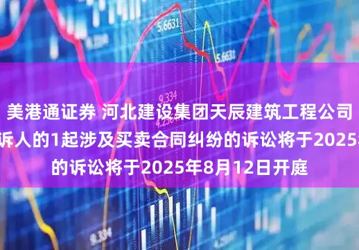 美港通证券 河北建设集团天辰建筑工程公司作为被告/被上诉人的1起涉及买卖合同纠纷的诉讼将于2025年8月12日开庭