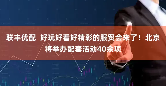 联丰优配  好玩好看好精彩的服贸会来了！北京将举办配套活动40余项