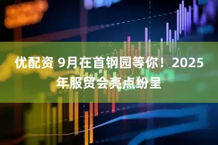 优配资 9月在首钢园等你！2025年服贸会亮点纷呈