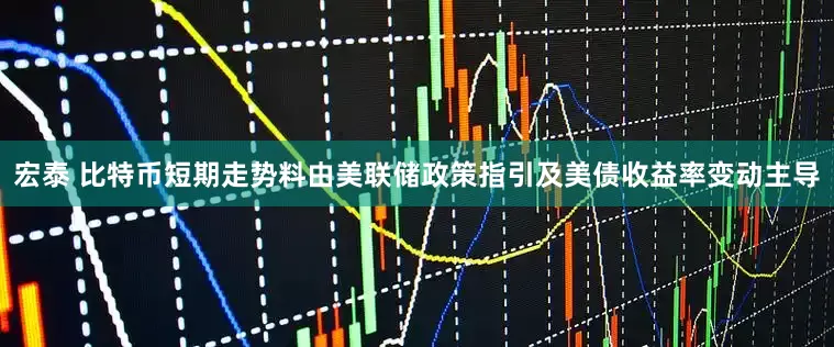 宏泰 比特币短期走势料由美联储政策指引及美债收益率变动主导